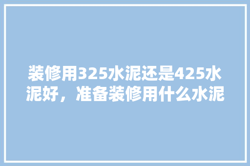 装修用325水泥还是425水泥好，准备装修用什么水泥好呢。 装修用325水泥还是425水泥好，准备装修用什么水泥好呢。 装修知识