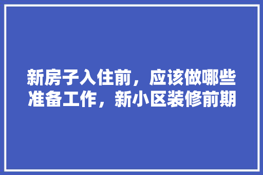 新房子入住前，应该做哪些准备工作，新小区装修前期准备什么东西。 新房子入住前，应该做哪些准备工作，新小区装修前期准备什么东西。 买房须知