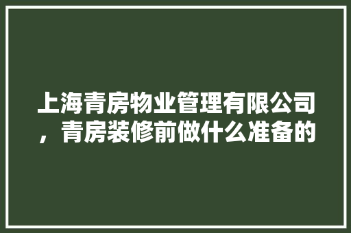 上海青房物业管理有限公司，青房装修前做什么准备的工作。 上海青房物业管理有限公司，青房装修前做什么准备的工作。 二手房