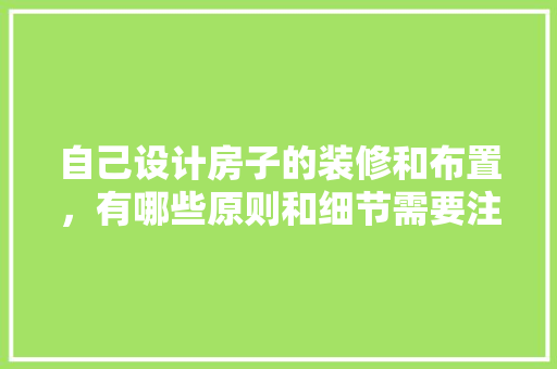 自己设计房子的装修和布置，有哪些原则和细节需要注意，新房装修都需要准备什么东西。 自己设计房子的装修和布置，有哪些原则和细节需要注意，新房装修都需要准备什么东西。 家居设计