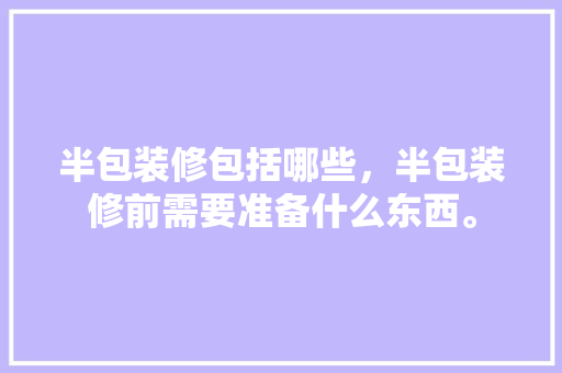 半包装修包括哪些，半包装修前需要准备什么东西。 半包装修包括哪些，半包装修前需要准备什么东西。 家居装饰