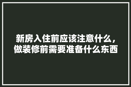 新房入住前应该注意什么，做装修前需要准备什么东西。 新房入住前应该注意什么，做装修前需要准备什么东西。 装修知识