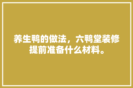 养生鸭的做法，六鸭堂装修提前准备什么材料。 养生鸭的做法，六鸭堂装修提前准备什么材料。 家居设计