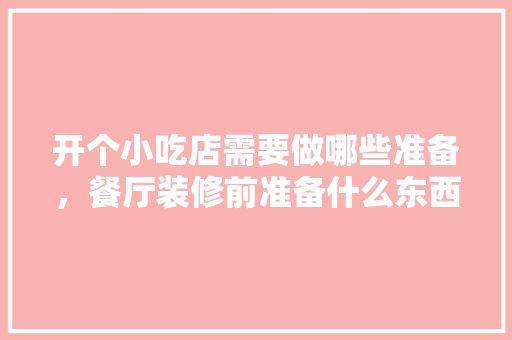 开个小吃店需要做哪些准备，餐厅装修前准备什么东西好。 开个小吃店需要做哪些准备，餐厅装修前准备什么东西好。 二手房