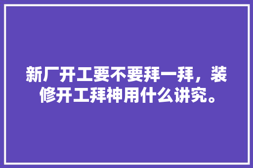 新厂开工要不要拜一拜，装修开工拜神用什么讲究。 新厂开工要不要拜一拜，装修开工拜神用什么讲究。 家居设计