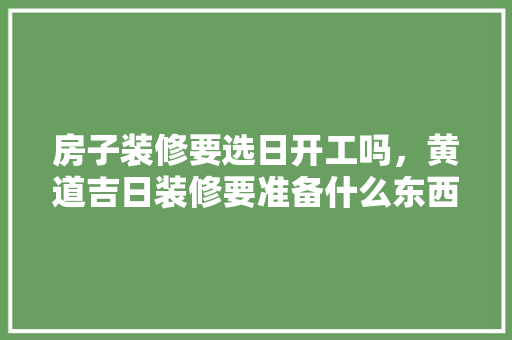 房子装修要选日开工吗，黄道吉日装修要准备什么东西。 房子装修要选日开工吗，黄道吉日装修要准备什么东西。 买房须知