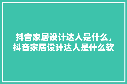 抖音家居设计达人是什么，抖音家居设计达人是什么软件。 抖音家居设计达人是什么，抖音家居设计达人是什么软件。 家居设计