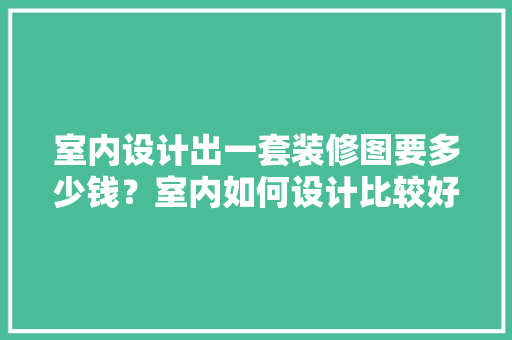 室内设计出一套装修图要多少钱？室内如何设计比较好，楼房设计图准备装修什么软件好。 室内设计出一套装修图要多少钱？室内如何设计比较好，楼房设计图准备装修什么软件好。 装修知识