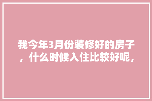 我今年3月份装修好的房子，什么时候入住比较好呢，装修入住准备什么材料。 我今年3月份装修好的房子，什么时候入住比较好呢，装修入住准备什么材料。 家居装饰
