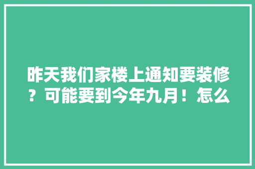 昨天我们家楼上通知要装修？可能要到今年九月！怎么办，楼上开始装修准备什么物品。 昨天我们家楼上通知要装修？可能要到今年九月！怎么办，楼上开始装修准备什么物品。 家居装饰