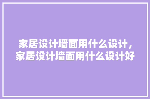 家居设计墙面用什么设计，家居设计墙面用什么设计好。 家居设计墙面用什么设计，家居设计墙面用什么设计好。 家居设计
