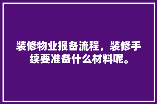 装修物业报备流程，装修手续要准备什么材料呢。 装修物业报备流程，装修手续要准备什么材料呢。 装修知识