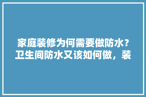家庭装修为何需要做防水？卫生间防水又该如何做，装修做防水准备什么材料。 家庭装修为何需要做防水？卫生间防水又该如何做，装修做防水准备什么材料。 家居装饰