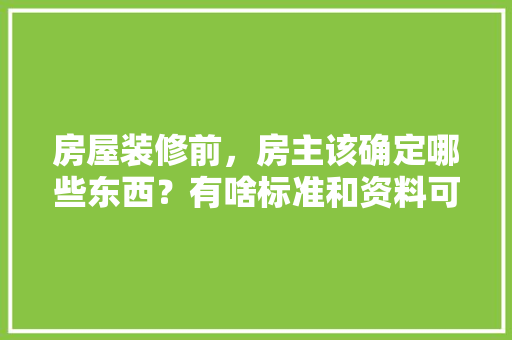 房屋装修前，房主该确定哪些东西？有啥标准和资料可供参考的，装修房东准备什么东西好。 房屋装修前，房主该确定哪些东西？有啥标准和资料可供参考的，装修房东准备什么东西好。 买房须知