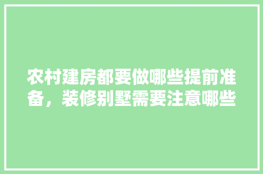 农村建房都要做哪些提前准备，装修别墅需要注意哪些细节。 农村建房都要做哪些提前准备，装修别墅需要注意哪些细节。 装修知识