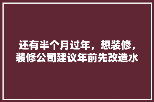 还有半个月过年，想装修，装修公司建议年前先改造水电，年后再铺砖等其他。合理吗，装修铺砖前要先准备什么东西。 还有半个月过年，想装修，装修公司建议年前先改造水电，年后再铺砖等其他。合理吗，装修铺砖前要先准备什么东西。 家居装饰