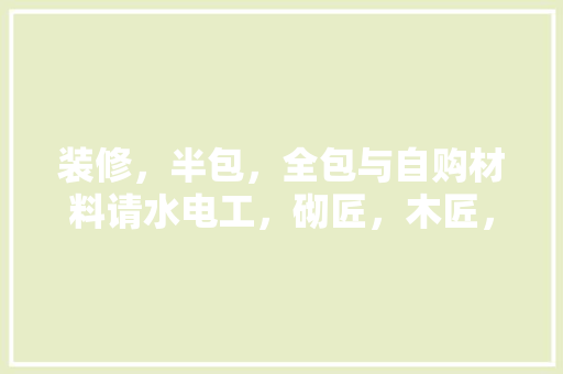 装修，半包，全包与自购材料请水电工，砌匠，木匠，哪个划算，装修前期准备干什么活好呢。 装修，半包，全包与自购材料请水电工，砌匠，木匠，哪个划算，装修前期准备干什么活好呢。 装修知识