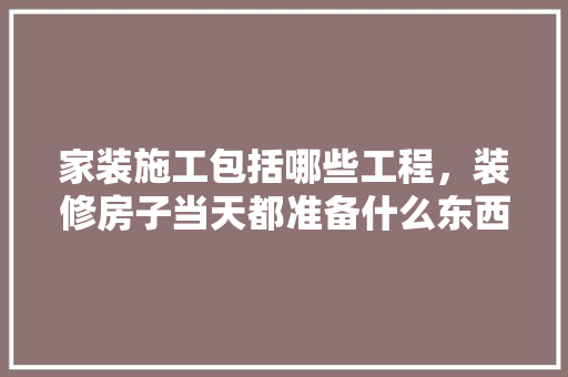 家装施工包括哪些工程，装修房子当天都准备什么东西。 家装施工包括哪些工程，装修房子当天都准备什么东西。 买房须知