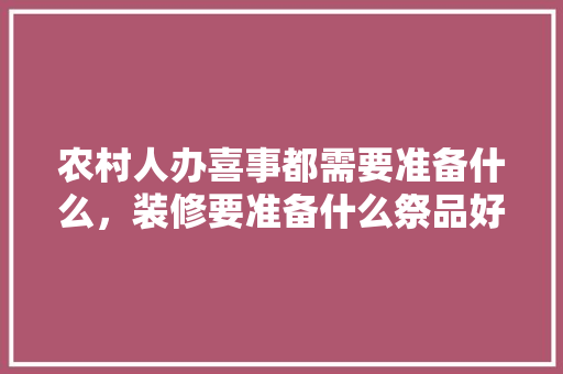 农村人办喜事都需要准备什么，装修要准备什么祭品好看图片。 农村人办喜事都需要准备什么，装修要准备什么祭品好看图片。 家居设计