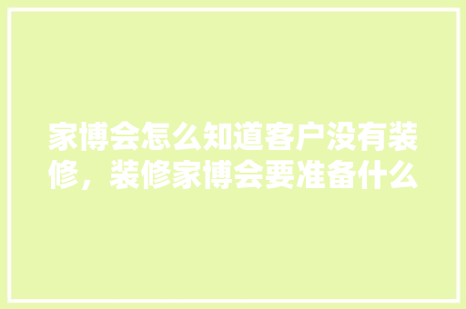 家博会怎么知道客户没有装修，装修家博会要准备什么东西。 家博会怎么知道客户没有装修，装修家博会要准备什么东西。 买房须知