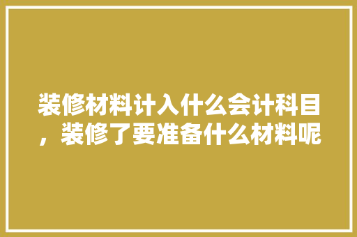 装修材料计入什么会计科目，装修了要准备什么材料呢。 装修材料计入什么会计科目，装修了要准备什么材料呢。 家居装饰