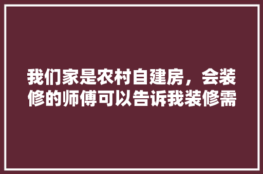 我们家是农村自建房，会装修的师傅可以告诉我装修需要买什么材料吗，房屋装修准备什么材料好。 我们家是农村自建房，会装修的师傅可以告诉我装修需要买什么材料吗，房屋装修准备什么材料好。 装修知识