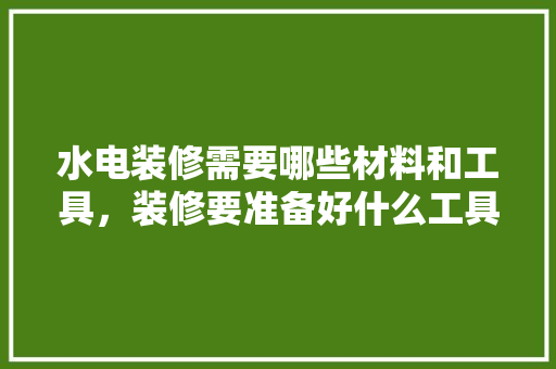 水电装修需要哪些材料和工具，装修要准备好什么工具呢。 水电装修需要哪些材料和工具，装修要准备好什么工具呢。 二手房
