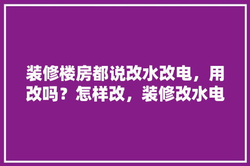 装修楼房都说改水改电，用改吗？怎样改，装修改水电准备什么些材料好。 装修楼房都说改水改电，用改吗？怎样改，装修改水电准备什么些材料好。 家居装饰
