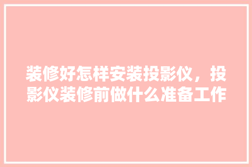装修好怎样安装投影仪，投影仪装修前做什么准备工作。 装修好怎样安装投影仪，投影仪装修前做什么准备工作。 家居装饰