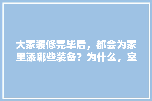 大家装修完毕后，都会为家里添哪些装备？为什么，室内装修工人准备什么东西。 大家装修完毕后，都会为家里添哪些装备？为什么，室内装修工人准备什么东西。 家居装饰