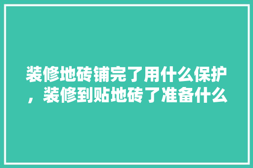 装修地砖铺完了用什么保护，装修到贴地砖了准备什么东西。 装修地砖铺完了用什么保护，装修到贴地砖了准备什么东西。 家居设计