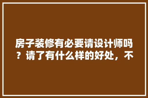 房子装修有必要请设计师吗？请了有什么样的好处，不请有什么样的弊端，装修约设计师前准备什么东西。 房子装修有必要请设计师吗？请了有什么样的好处，不请有什么样的弊端，装修约设计师前准备什么东西。 家居设计