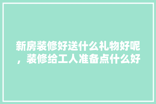 新房装修好送什么礼物好呢，装修给工人准备点什么好呢。 新房装修好送什么礼物好呢，装修给工人准备点什么好呢。 家居装饰