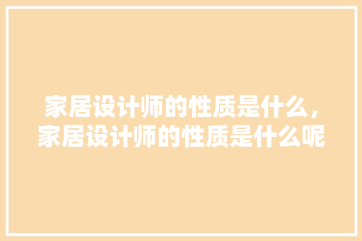 家居设计师的性质是什么，家居设计师的性质是什么呢。 家居设计师的性质是什么，家居设计师的性质是什么呢。 家居设计