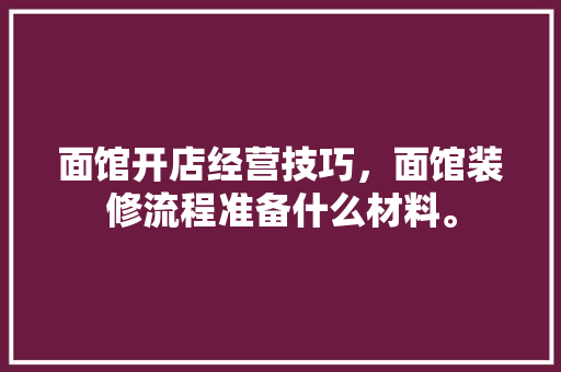 面馆开店经营技巧，面馆装修流程准备什么材料。 面馆开店经营技巧，面馆装修流程准备什么材料。 装修知识