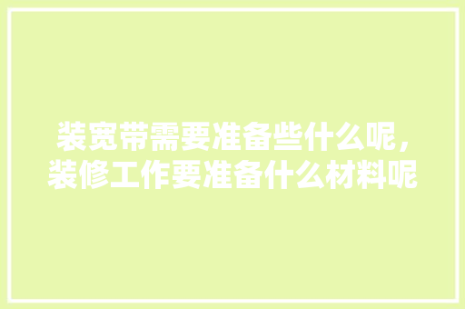 装宽带需要准备些什么呢，装修工作要准备什么材料呢。 装宽带需要准备些什么呢，装修工作要准备什么材料呢。 家居设计