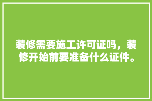 装修需要施工许可证吗，装修开始前要准备什么证件。 装修需要施工许可证吗，装修开始前要准备什么证件。 买房须知