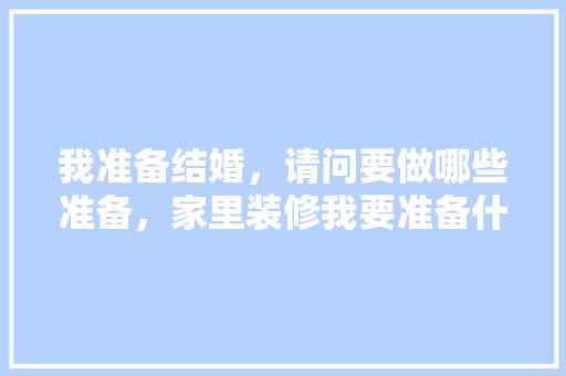 我准备结婚，请问要做哪些准备，家里装修我要准备什么东西。 我准备结婚，请问要做哪些准备，家里装修我要准备什么东西。 二手房