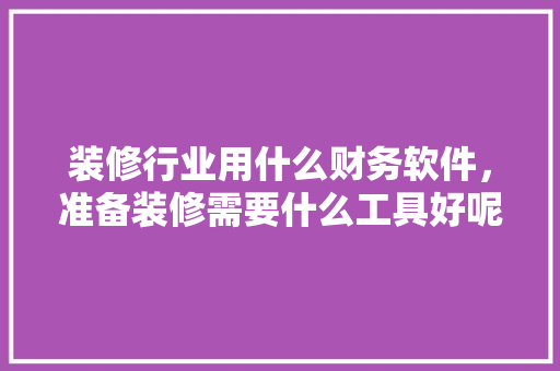 装修行业用什么财务软件，准备装修需要什么工具好呢。 装修行业用什么财务软件，准备装修需要什么工具好呢。 家居装饰
