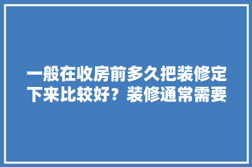 一般在收房前多久把装修定下来比较好？装修通常需要多长时间，装修前需要业主准备什么东西。 一般在收房前多久把装修定下来比较好？装修通常需要多长时间，装修前需要业主准备什么东西。 买房须知