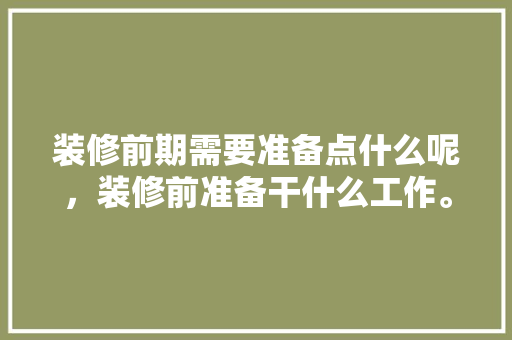装修前期需要准备点什么呢，装修前准备干什么工作。 装修前期需要准备点什么呢，装修前准备干什么工作。 二手房