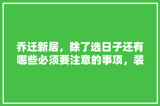 乔迁新居，除了选日子还有哪些必须要注意的事项，装修完需要准备什么材料呢。 乔迁新居，除了选日子还有哪些必须要注意的事项，装修完需要准备什么材料呢。 买房须知