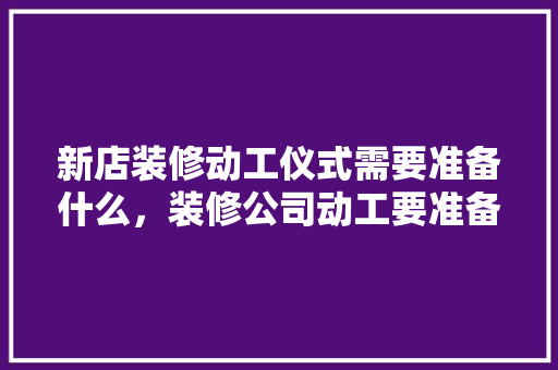 新店装修动工仪式需要准备什么，装修公司动工要准备什么东西。 新店装修动工仪式需要准备什么，装修公司动工要准备什么东西。 买房须知