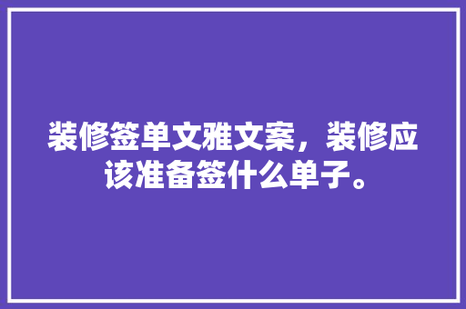 装修签单文雅文案，装修应该准备签什么单子。 装修签单文雅文案，装修应该准备签什么单子。 家居装饰