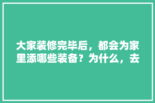 大家装修完毕后，都会为家里添哪些装备？为什么，去看装修现场要准备什么东西。 大家装修完毕后，都会为家里添哪些装备？为什么，去看装修现场要准备什么东西。 家居装饰