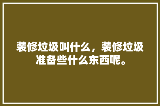 装修垃圾叫什么，装修垃圾准备些什么东西呢。 装修垃圾叫什么，装修垃圾准备些什么东西呢。 家居设计