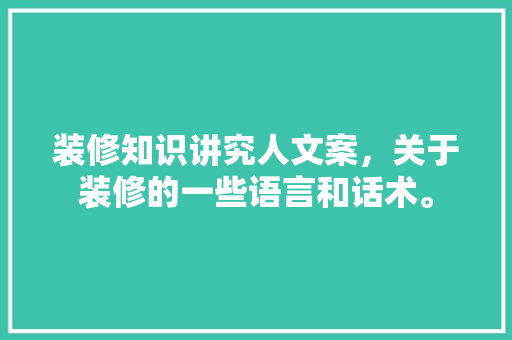 装修知识讲究人文案，关于装修的一些语言和话术。 装修知识讲究人文案，关于装修的一些语言和话术。 装修知识