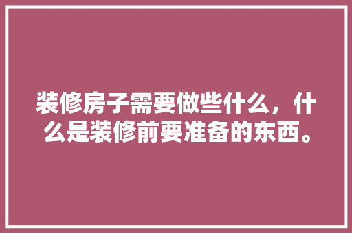装修房子需要做些什么，什么是装修前要准备的东西。 装修房子需要做些什么，什么是装修前要准备的东西。 二手房