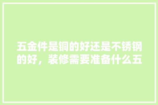 五金件是铜的好还是不锈钢的好，装修需要准备什么五金件。 五金件是铜的好还是不锈钢的好，装修需要准备什么五金件。 家居装饰