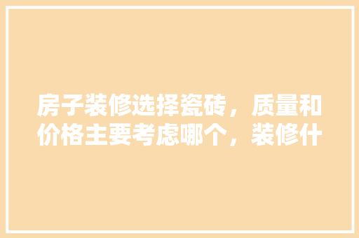房子装修选择瓷砖，质量和价格主要考虑哪个，装修什么时候准备瓷砖好呢。 房子装修选择瓷砖，质量和价格主要考虑哪个，装修什么时候准备瓷砖好呢。 买房须知